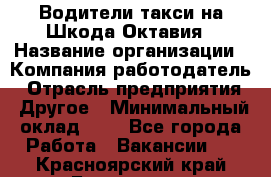 Водители такси на Шкода-Октавия › Название организации ­ Компания-работодатель › Отрасль предприятия ­ Другое › Минимальный оклад ­ 1 - Все города Работа » Вакансии   . Красноярский край,Бородино г.